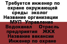 Требуется инженер по охране окружающей среды (эколог) › Название организации ­ МУП “Управление “Водоканал“ › Отрасль предприятия ­ ЖКХ › Название вакансии ­ Инженер по охране окружающей среды (эколог) › Место работы ­ ул. Прохладная, 2 - Ростовская обл., Таганрог г. Работа » Вакансии   . Ростовская обл.